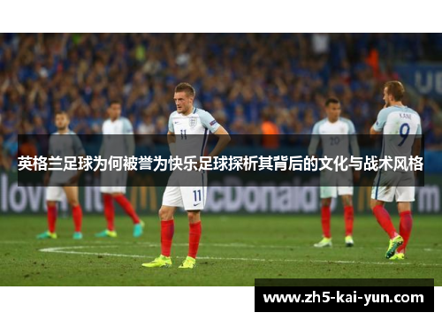 英格兰足球为何被誉为快乐足球探析其背后的文化与战术风格