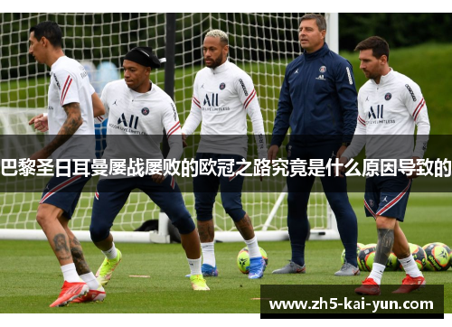 巴黎圣日耳曼屡战屡败的欧冠之路究竟是什么原因导致的