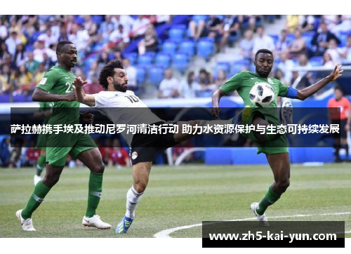 萨拉赫携手埃及推动尼罗河清洁行动 助力水资源保护与生态可持续发展