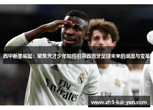 西甲新星崛起：聚焦天才少年如何引领西班牙足球未来的潮流与变革