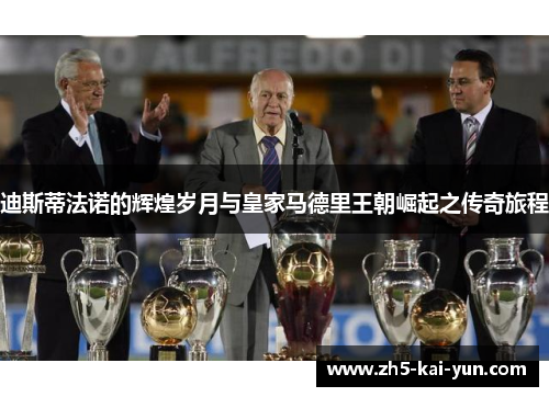 迪斯蒂法诺的辉煌岁月与皇家马德里王朝崛起之传奇旅程