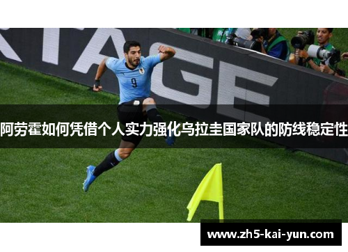 阿劳霍如何凭借个人实力强化乌拉圭国家队的防线稳定性