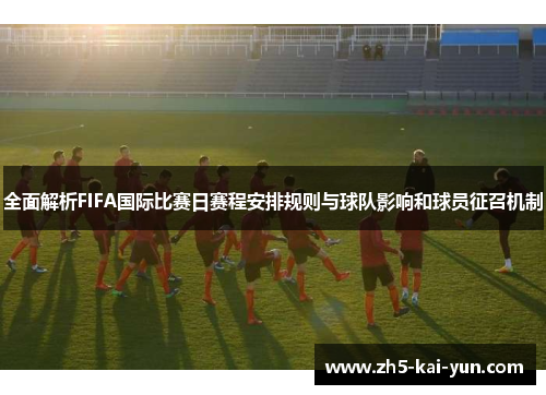 全面解析FIFA国际比赛日赛程安排规则与球队影响和球员征召机制