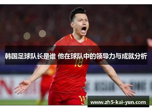 韩国足球队长是谁 他在球队中的领导力与成就分析