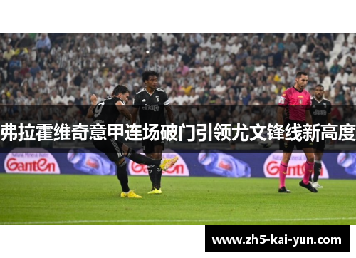 弗拉霍维奇意甲连场破门引领尤文锋线新高度 弗拉霍维奇意甲连场破门引领尤文锋线新高度